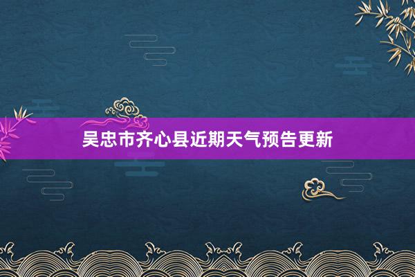 吴忠市齐心县近期天气预告更新